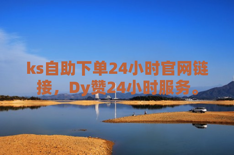 ks自助下单24小时官网链接，Dy赞24小时服务。