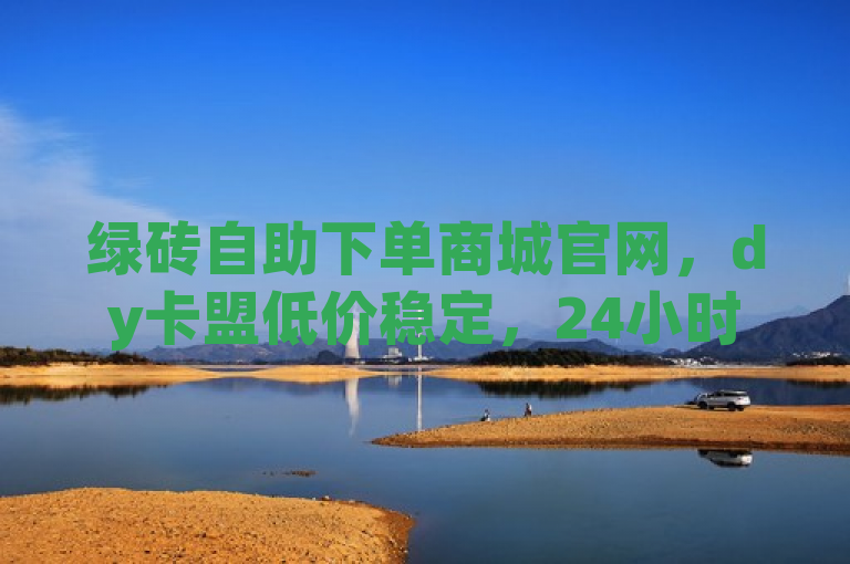 绿砖自助下单商城官网，dy卡盟低价稳定，24小时点赞业务。