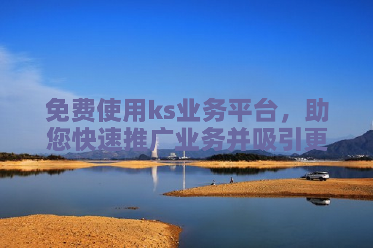免费使用ks业务平台，助您快速推广业务并吸引更多客户。