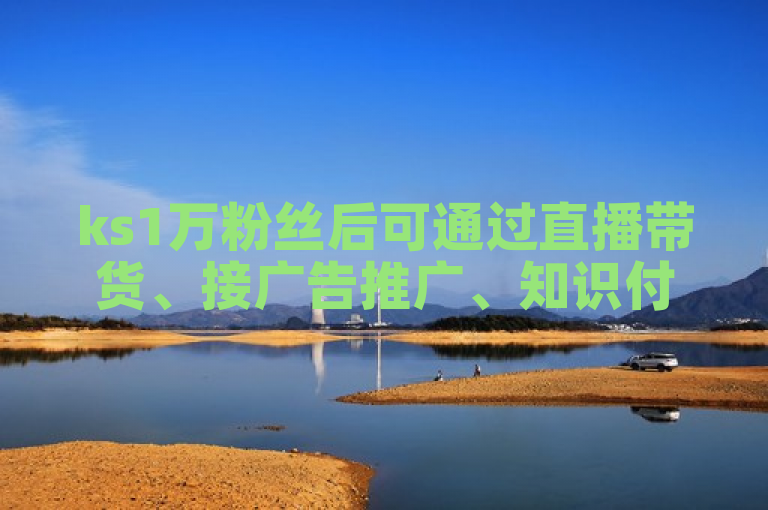 ks1万粉丝后可通过直播带货、接广告推广、知识付费等方式挣钱。