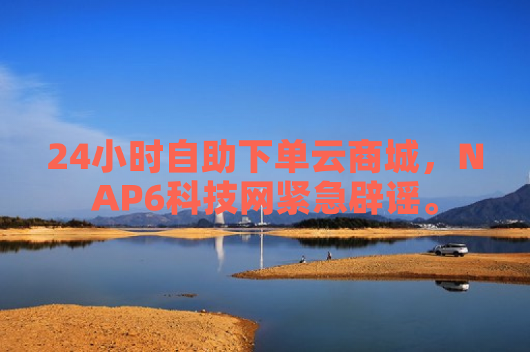 24小时自助下单云商城，NAP6科技网紧急辟谣。
