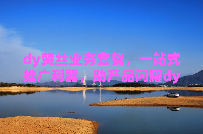 dy赞丝业务套餐，一站式推广利器，助产品闪耀dy平台。