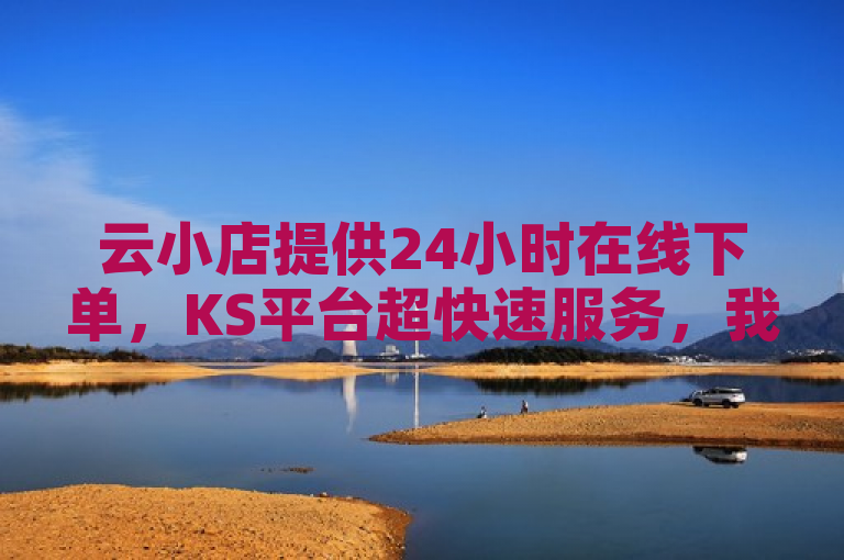 云小店提供24小时在线下单，KS平台超快速服务，我爱低价刷赞商城。