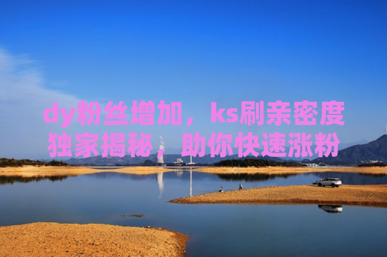 dy粉丝增加，ks刷亲密度独家揭秘，助你快速涨粉！