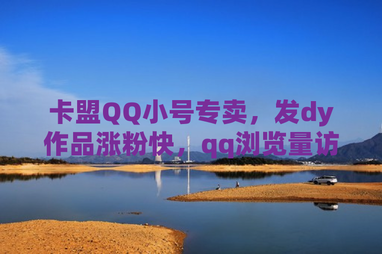 卡盟QQ小号专卖，发dy作品涨粉快，qq浏览量访客数可查，老马qq业务网站靠谱。