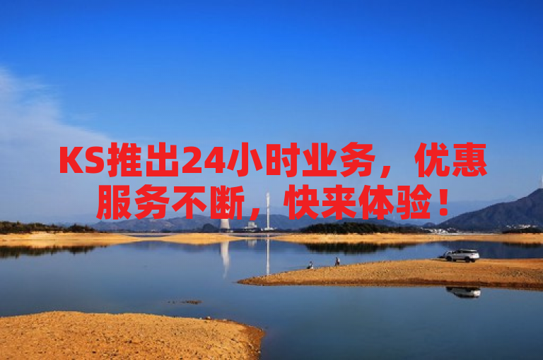 KS推出24小时业务，优惠服务不断，快来体验！