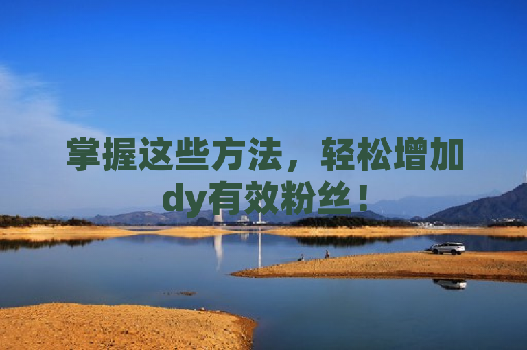 掌握这些方法，轻松增加dy有效粉丝！