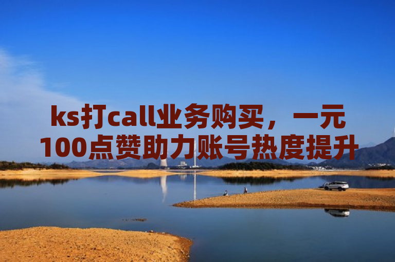 ks打call业务购买，一元100点赞助力账号热度提升。