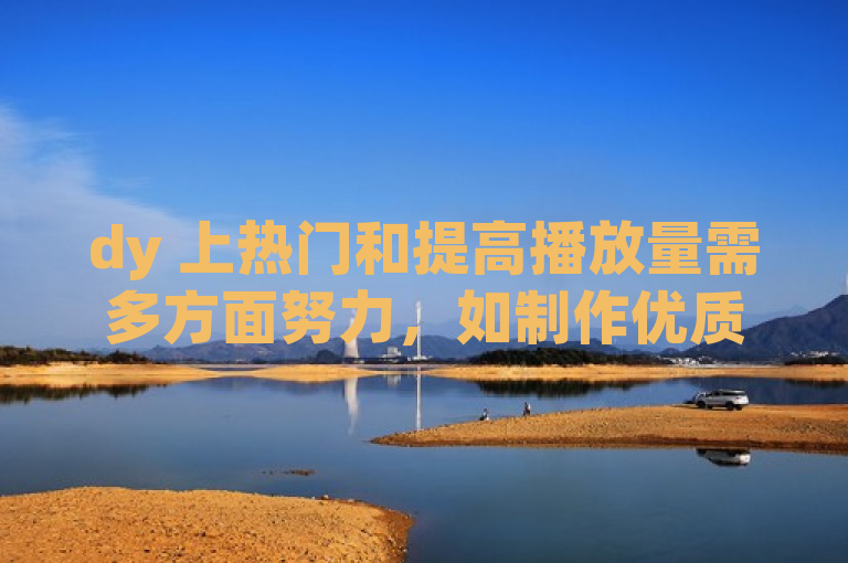 dy 上热门和提高播放量需多方面努力，如制作优质内容、利用热门话题与音乐、精准发布、积极互动及合理推广等。