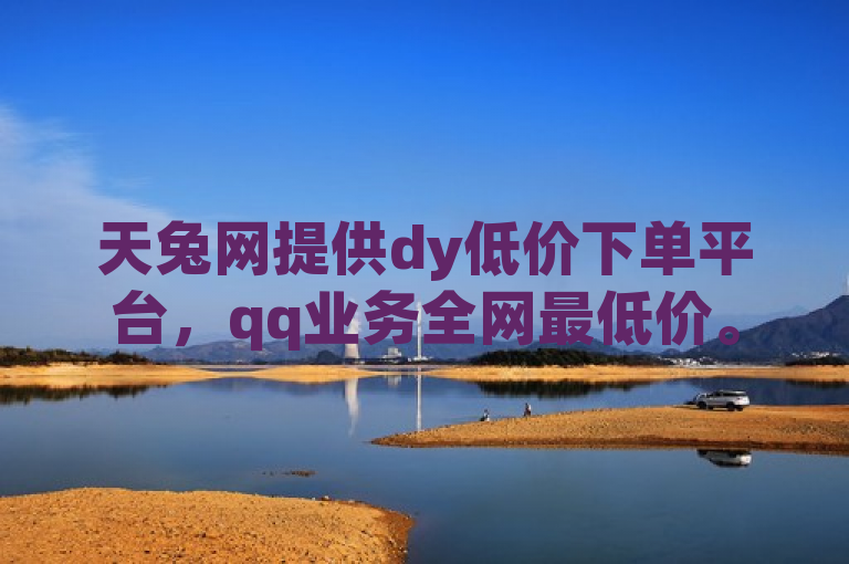 天兔网提供dy低价下单平台，qq业务全网最低价。