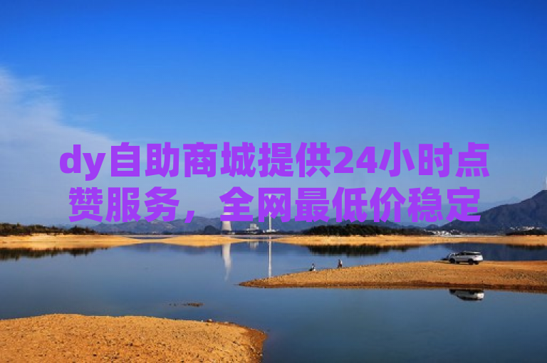 dy自助商城提供24小时点赞服务，全网最低价稳定卡盟。