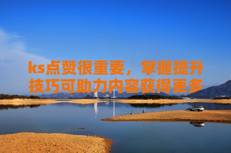 ks点赞很重要，掌握提升技巧可助力内容获得更多关注。