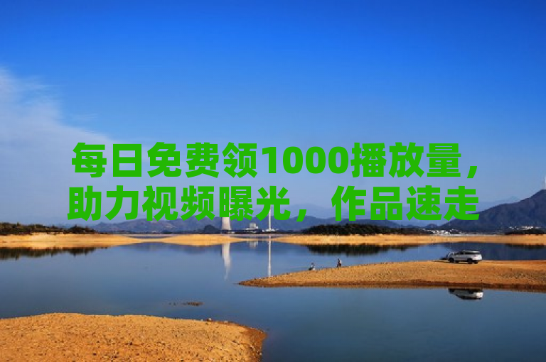 每日免费领1000播放量，助力视频曝光，作品速走红！