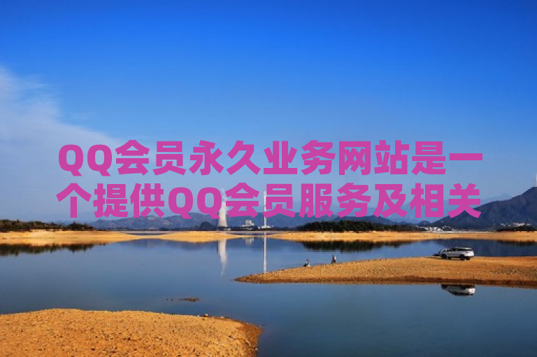 QQ会员永久业务网站是一个提供QQ会员服务及相关增值服务的在线平台。