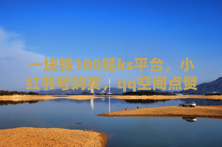 一块钱100赞ks平台，小红书号购买，qq空间点赞，十大不封号直播平台。
