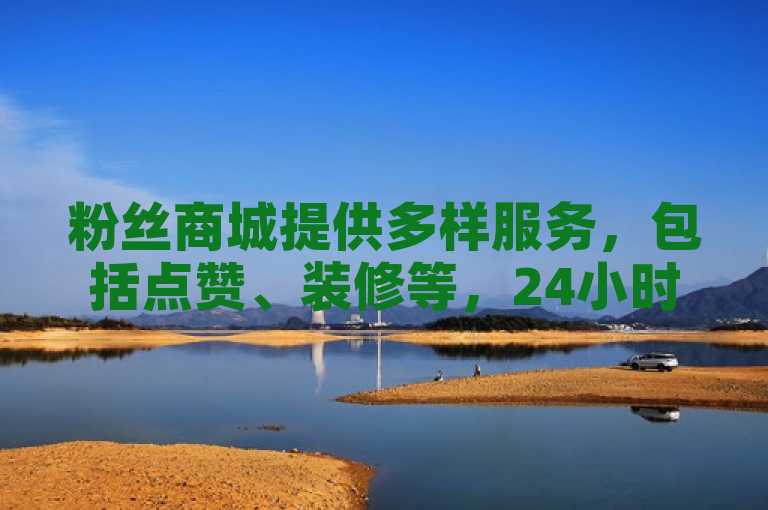 粉丝商城提供多样服务，包括点赞、装修等，24小时在线。