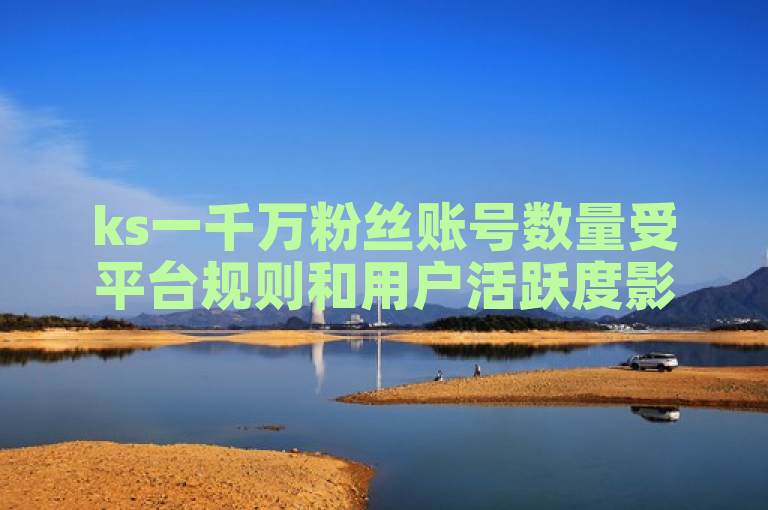 ks一千万粉丝账号数量受平台规则和用户活跃度影响。