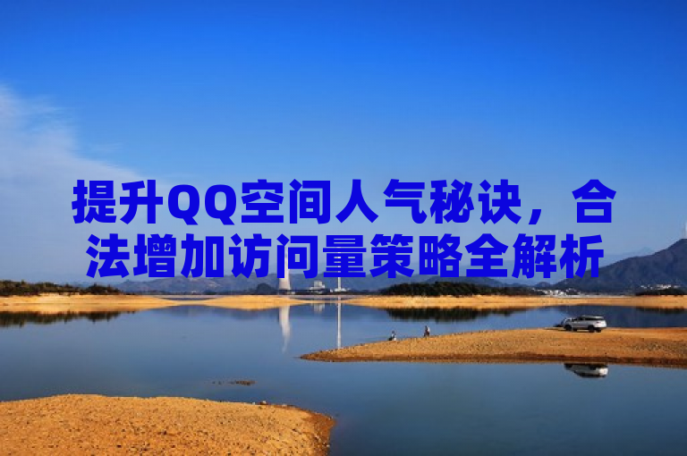 提升QQ空间人气秘诀，合法增加访问量策略全解析