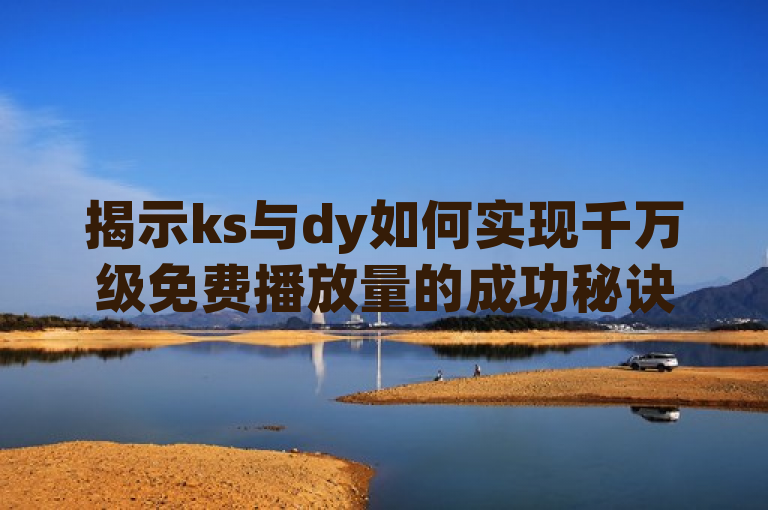 揭示ks与dy如何实现千万级免费播放量的成功秘诀与策略分析分享