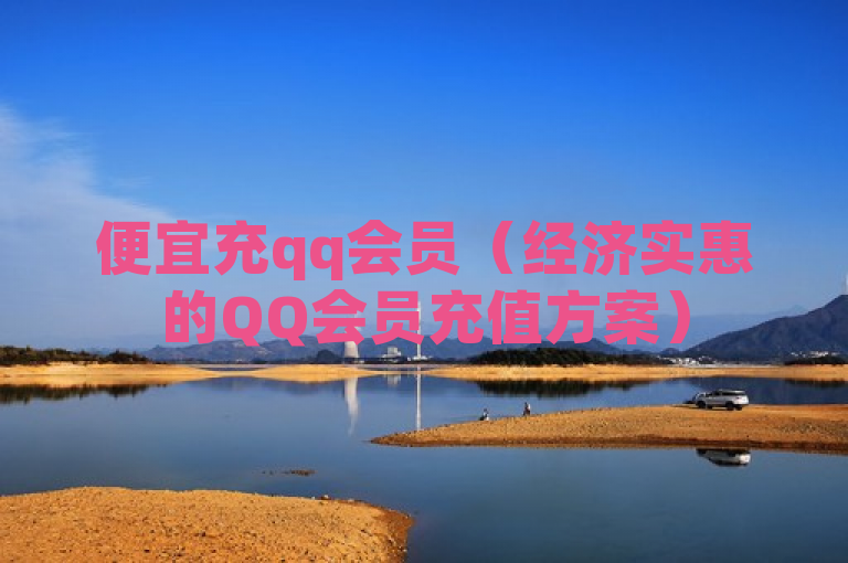 便宜充qq会员（经济实惠的QQ会员充值方案）