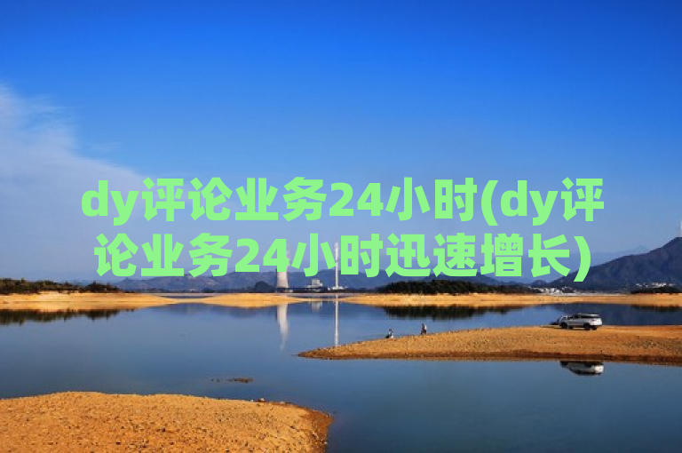 dy评论业务24小时(dy评论业务24小时迅速增长)