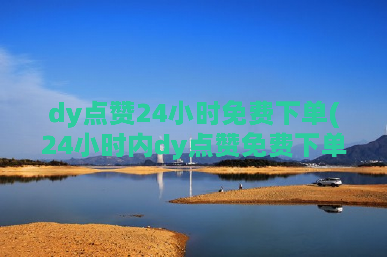 dy点赞24小时免费下单(24小时内dy点赞免费下单)